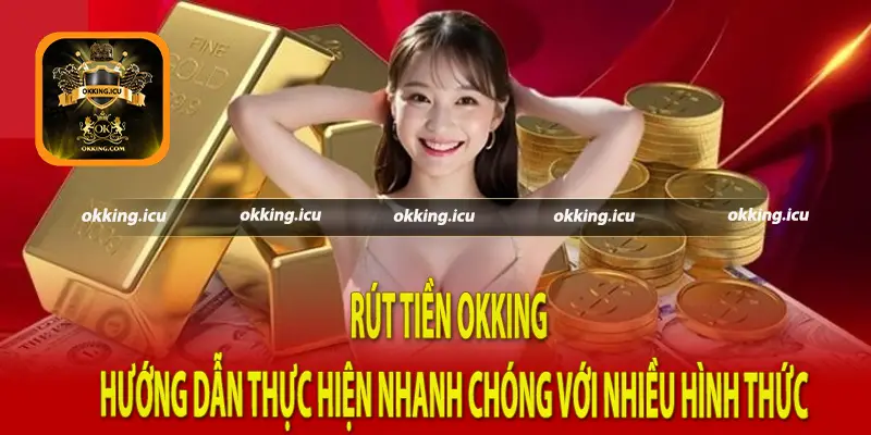 Rút tiền Okking - Hướng dẫn thực hiện nhanh chóng với nhiều hình thức